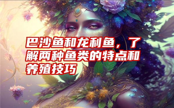 巴沙鱼和龙利鱼，了解两种鱼类的特点和养殖技巧