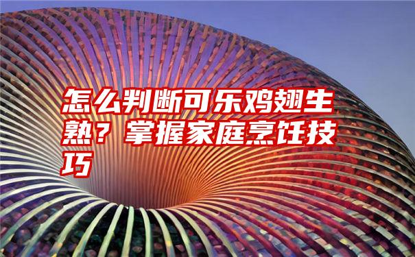 怎么判断可乐鸡翅生熟？掌握家庭烹饪技巧