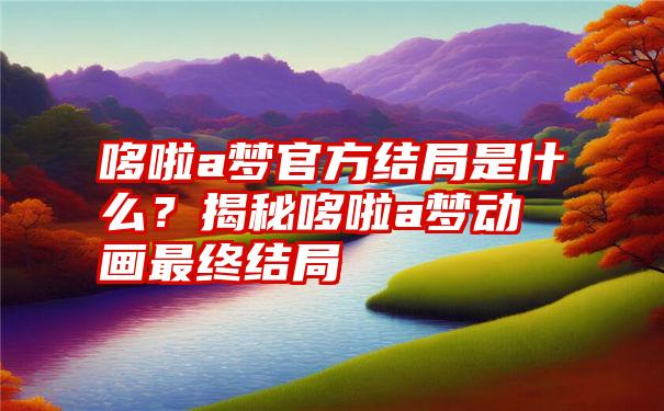 哆啦a梦官方结局是什么？揭秘哆啦a梦动画最终结局