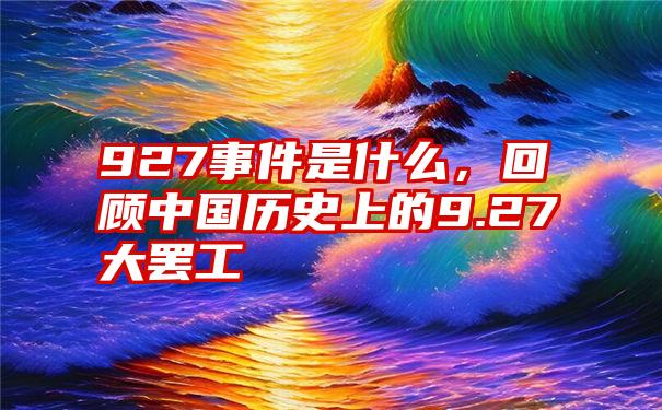 927事件是什么，回顾中国历史上的9.27大罢工