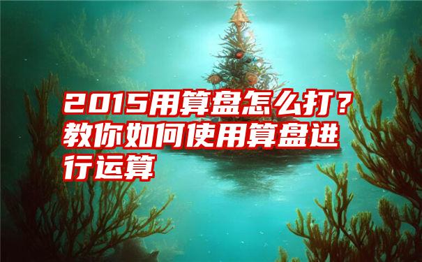 2015用算盘怎么打？教你如何使用算盘进行运算