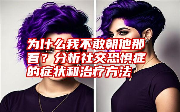 为什么我不敢朝他那看？分析社交恐惧症的症状和治疗方法