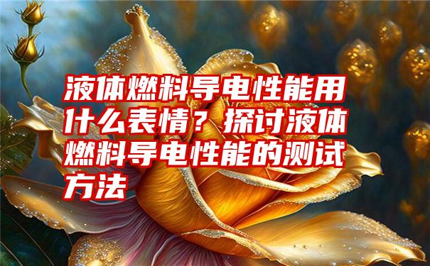 液体燃料导电性能用什么表情？探讨液体燃料导电性能的测试方法