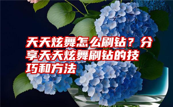 天天炫舞怎么刷钻？分享天天炫舞刷钻的技巧和方法