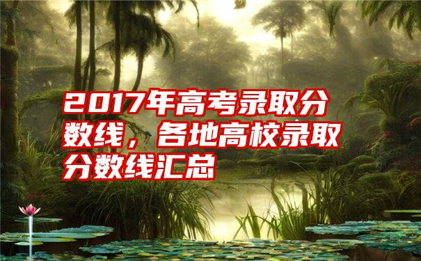 2017年高考录取分数线，各地高校录取分数线汇总