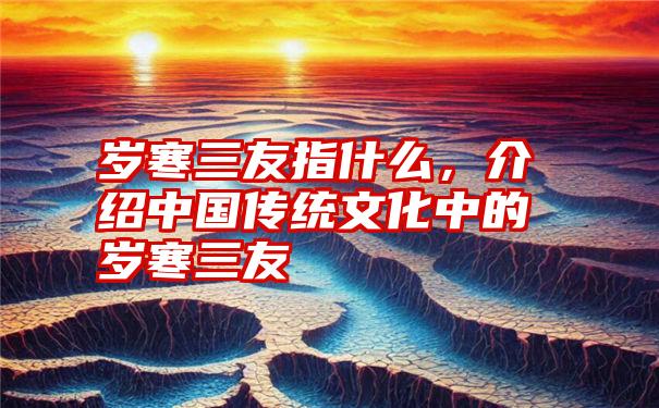 岁寒三友指什么,介绍中国传统文化中的岁寒三友