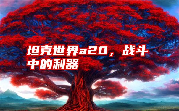 坦克世界a20，战斗中的利器