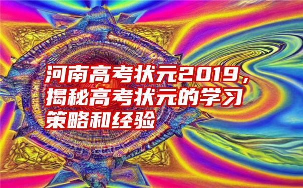 河南高考状元2019，揭秘高考状元的学习策略和经验