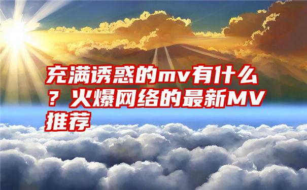 充满诱惑的mv有什么？火爆网络的最新MV推荐