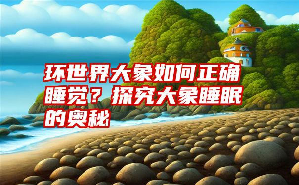 环世界大象如何正确睡觉?探究大象睡眠的奥秘
