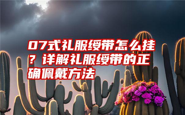 07式礼服绶带怎么挂？详解礼服绶带的正确佩戴方法