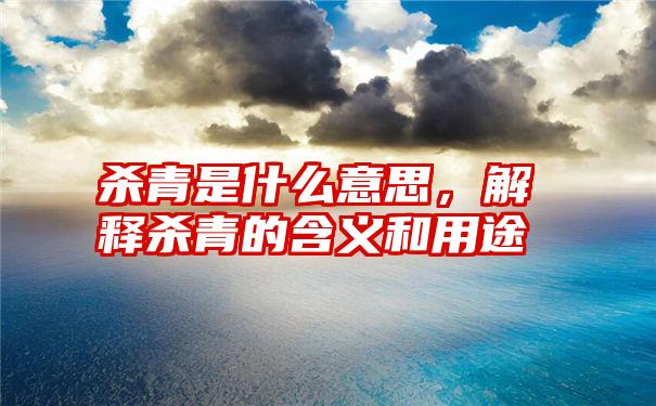 杀青是什么意思，解释杀青的含义和用途