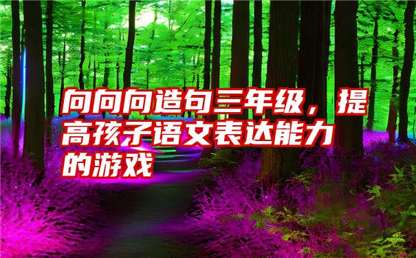 向向向造句三年级，提高孩子语文表达能力的游戏