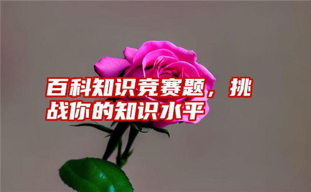 百科知识竞赛题，挑战你的知识水平