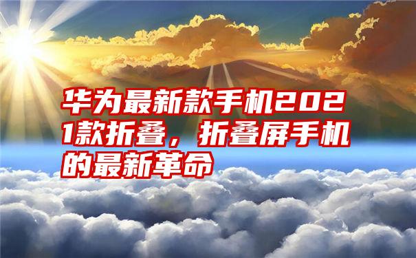 华为最新款手机2021款折叠，折叠屏手机的最新革命