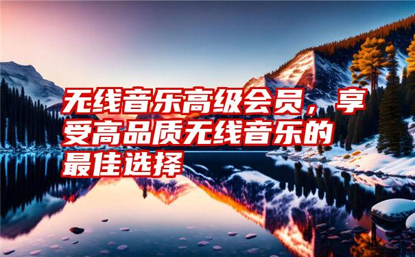 无线音乐高级会员，享受高品质无线音乐的最佳选择