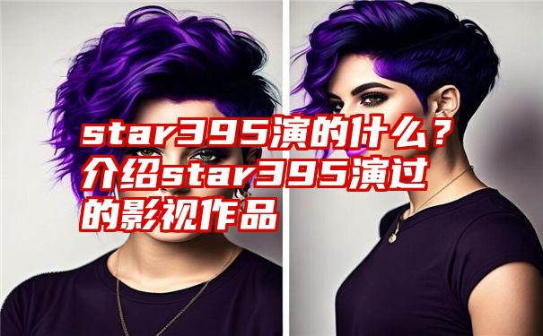 star395演的什么？介绍star395演过的影视作品