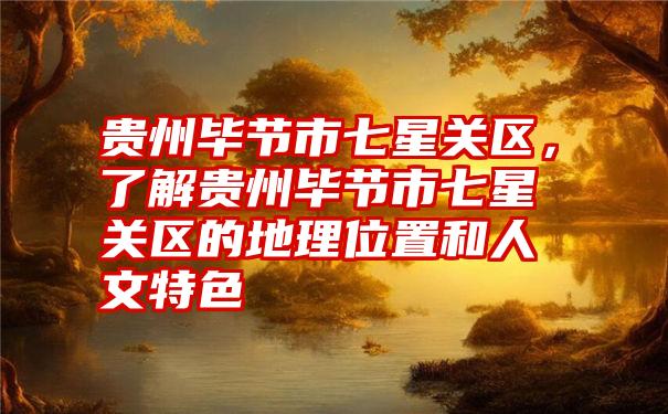 贵州毕节市七星关区，了解贵州毕节市七星关区的地理位置和人文特色