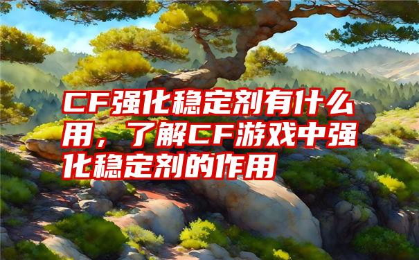 CF强化稳定剂有什么用，了解CF游戏中强化稳定剂的作用