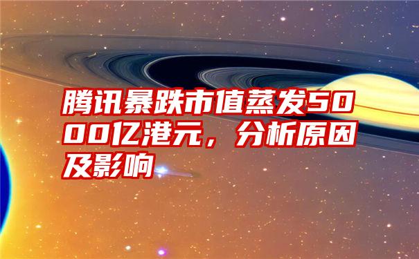 腾讯暴跌市值蒸发5000亿港元，分析原因及影响