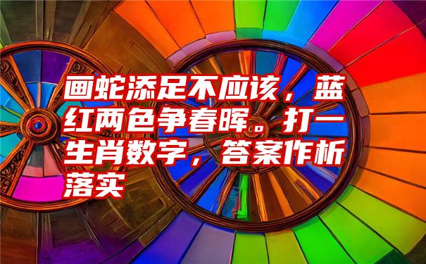 画蛇添足不应该，蓝红两色争春晖。打一生肖数字，答案作析落实