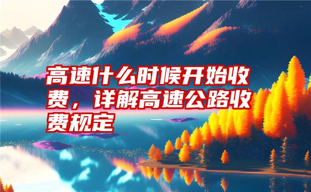 高速什么时候开始收费,详解高速公路收费规定