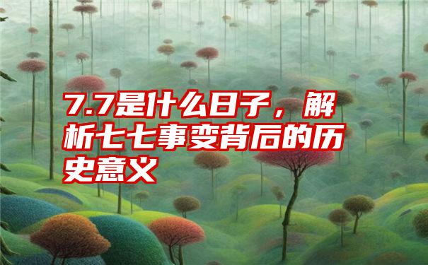 7.7是什么日子，解析七七事变背后的历史意义