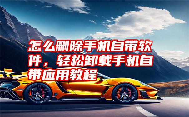怎么删除手机自带软件，轻松卸载手机自带应用教程