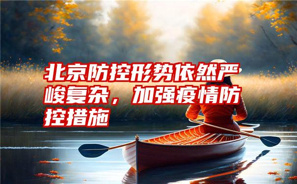 北京防控形势依然严峻复杂，加强疫情防控措施