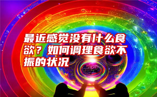 最近感觉没有什么食欲？如何调理食欲不振的状况