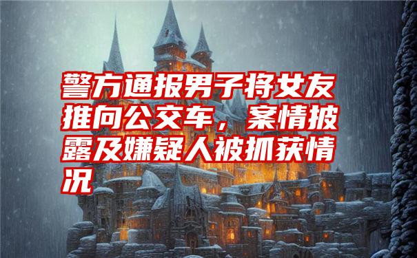 警方通报男子将女友推向公交车，案情披露及嫌疑人被抓获情况