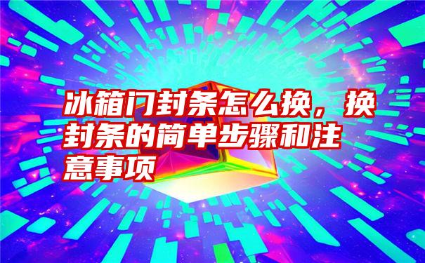 冰箱门封条怎么换，换封条的简单步骤和注意事项