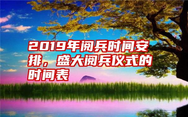2019年阅兵时间安排，盛大阅兵仪式的时间表