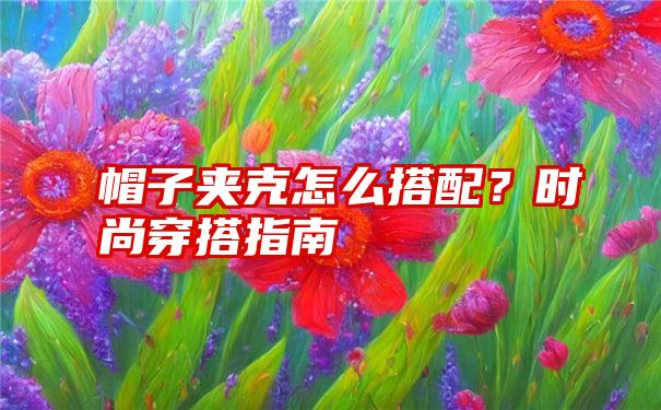 帽子夹克怎么搭配？时尚穿搭指南