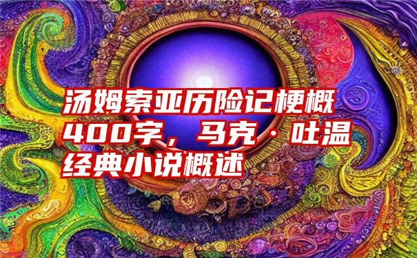 汤姆索亚历险记梗概400字，马克·吐温经典小说概述