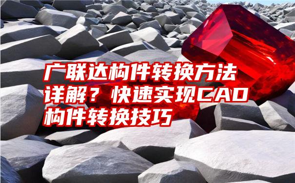 广联达构件转换方法详解？快速实现CAD构件转换技巧