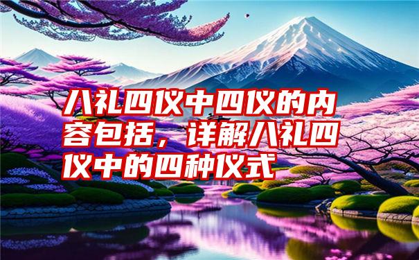 八礼四仪中四仪的内容包括，详解八礼四仪中的四种仪式