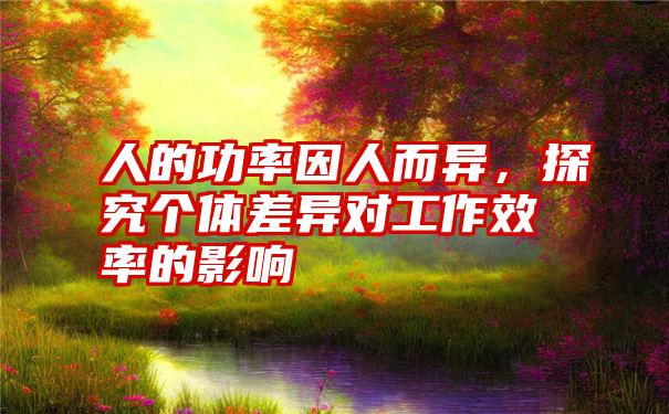 人的功率因人而异，探究个体差异对工作效率的影响
