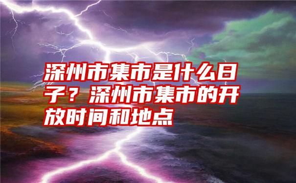 深州市集市是什么日子？深州市集市的开放时间和地点