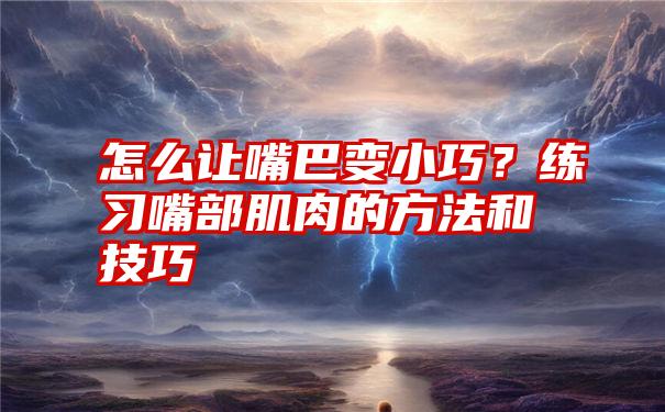 怎么让嘴巴变小巧？练习嘴部肌肉的方法和技巧