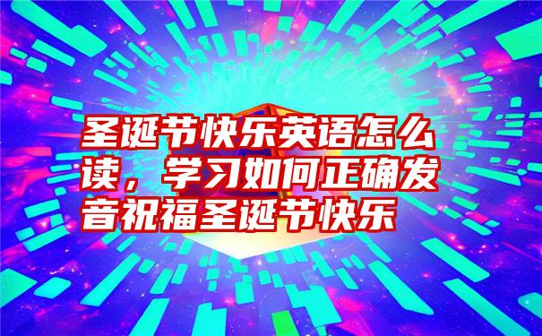 圣诞节快乐英语怎么读，学习如何正确发音祝福圣诞节快乐