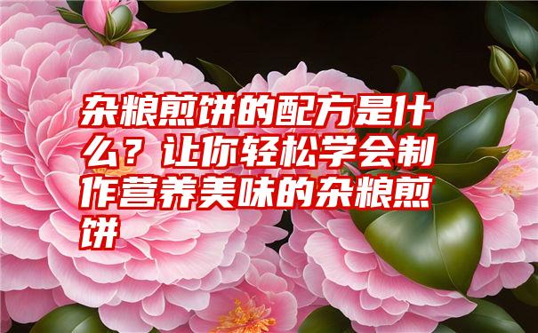 杂粮煎饼的配方是什么？让你轻松学会制作营养美味的杂粮煎饼