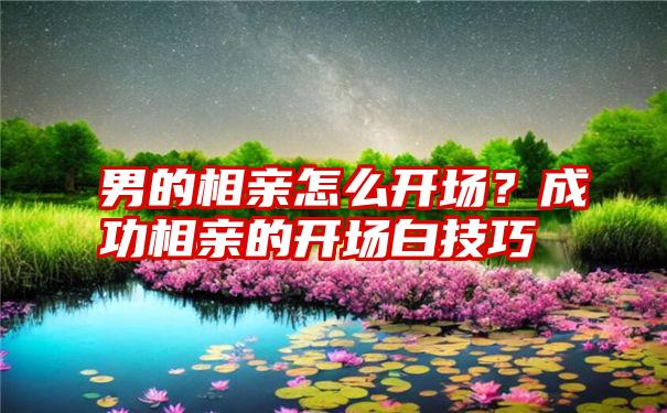 男的相亲怎么开场？成功相亲的开场白技巧