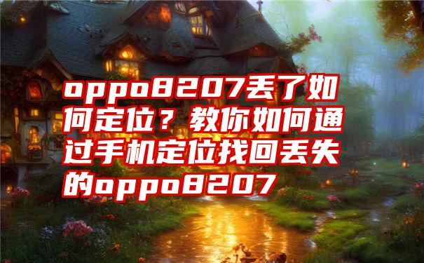 oppo8207丢了如何定位？教你如何通过手机定位找回丢失的oppo8207