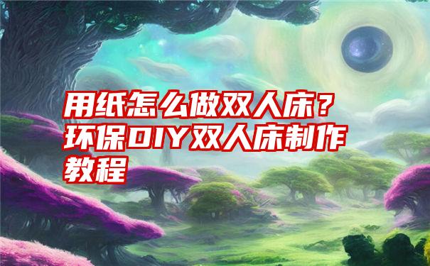 用纸怎么做双人床？环保DIY双人床制作教程