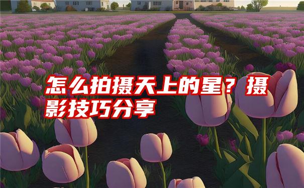 怎么拍摄天上的星？摄影技巧分享