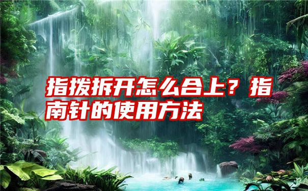 指拨拆开怎么合上？指南针的使用方法