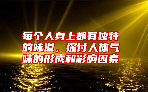 每个人身上都有独特的味道，探讨人体气味的形成和影响因素