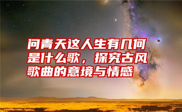 问青天这人生有几何是什么歌，探究古风歌曲的意境与情感