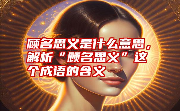 顾名思义是什么意思，解析“顾名思义”这个成语的含义